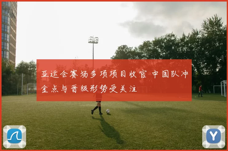 亚运会赛场多项项目收官 中国队冲金点与晋级形势受关注