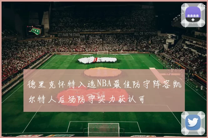 德里克怀特入选NBA最佳防守阵容凯尔特人后场防守实力获认可