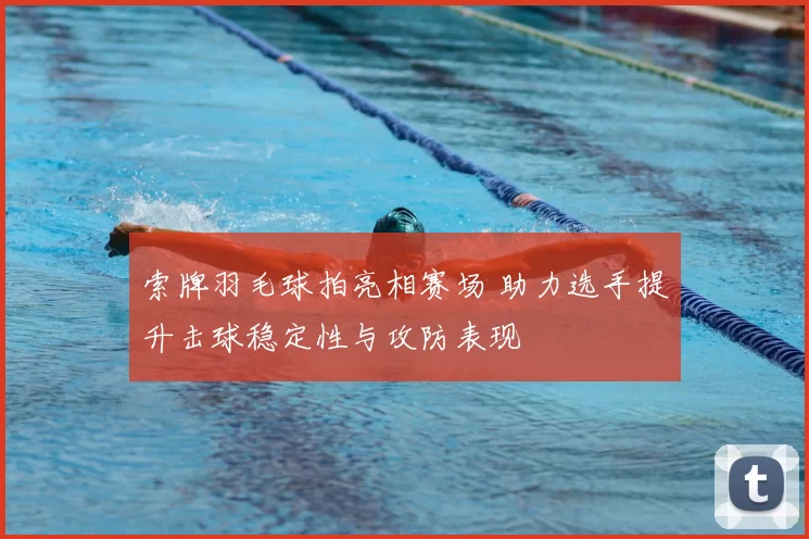 索牌羽毛球拍亮相赛场 助力选手提升击球稳定性与攻防表现