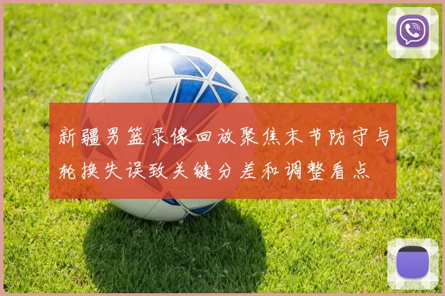 新疆男篮录像回放聚焦末节防守与轮换失误致关键分差和调整看点