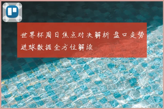 世界杯周日焦点对决解析 盘口走势进球数据全方位解读