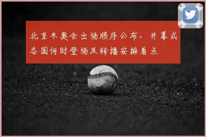 北京冬奥会出场顺序公布，开幕式各国何时登场及转播安排看点