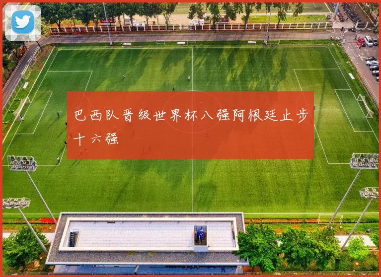 巴西队晋级世界杯八强阿根廷止步十六强