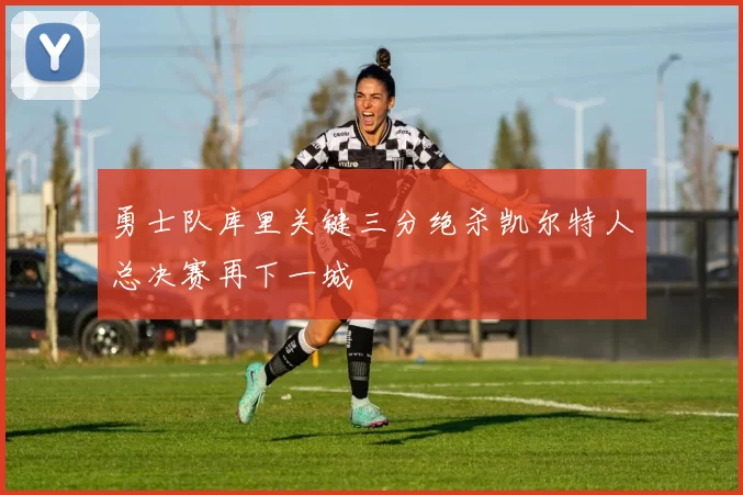 勇士队库里关键三分绝杀凯尔特人总决赛再下一城