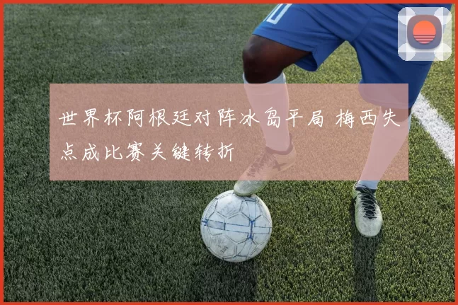 世界杯阿根廷对阵冰岛平局 梅西失点成比赛关键转折