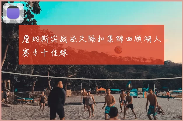 詹姆斯实战逆天隔扣集锦回顾湖人赛季十佳球