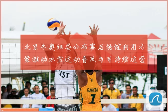 北京冬奥组委公布赛后场馆利用方案推动冰雪运动普及与可持续运营