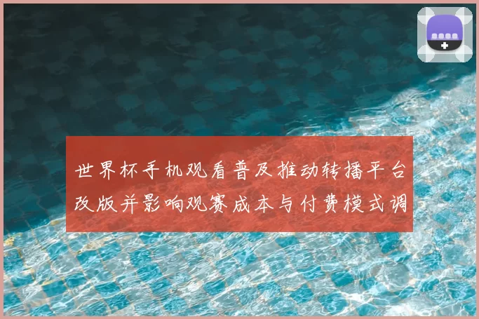 世界杯手机观看普及推动转播平台改版并影响观赛成本与付费模式调整