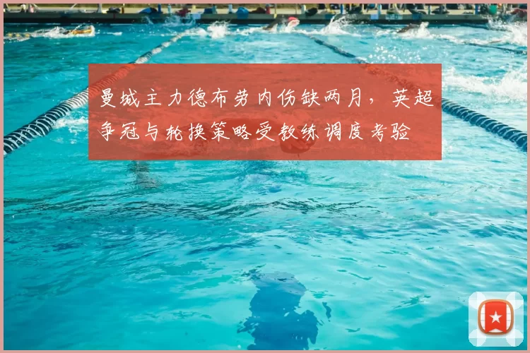 曼城主力德布劳内伤缺两月，英超争冠与轮换策略受教练调度考验