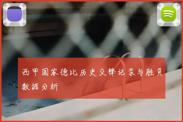 西甲国家德比历史交锋记录与胜负数据分析