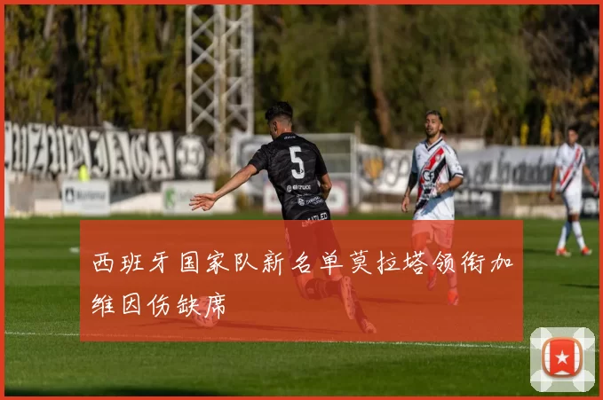 西班牙国家队新名单莫拉塔领衔加维因伤缺席