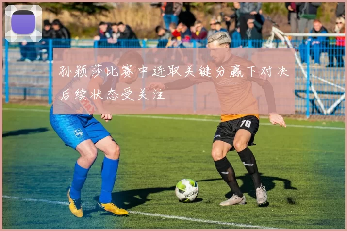 孙颖莎比赛中连取关键分赢下对决后续状态受关注