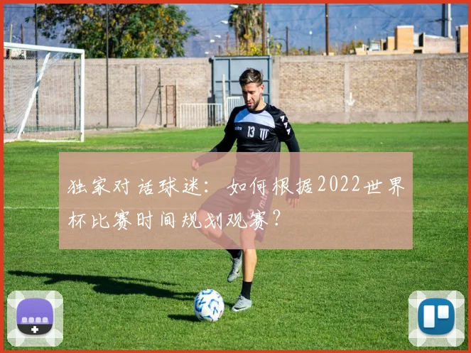 独家对话球迷：如何根据2022世界杯比赛时间规划观赛？