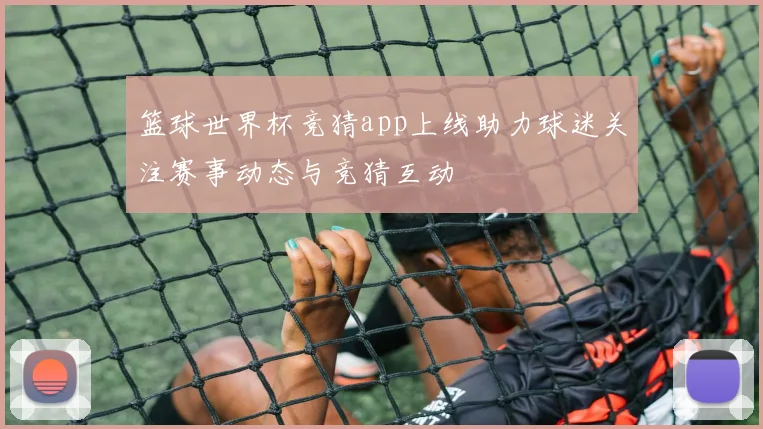 篮球世界杯竞猜app上线助力球迷关注赛事动态与竞猜互动