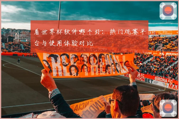看世界杯软件哪个好：热门观赛平台与使用体验对比